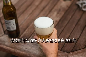 结婚用什么酒好 六大高档婚宴白酒推荐