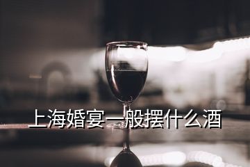 上海婚宴一般摆什么酒