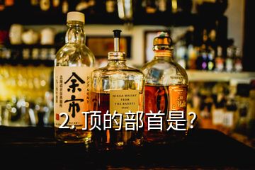 2. 顶的部首是?