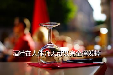 酒精在人体几天可以完全挥发掉