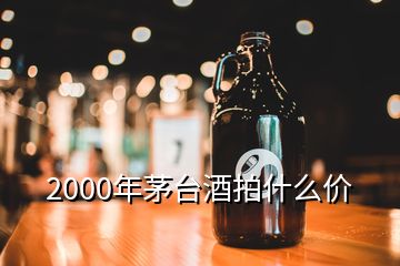 2000年茅台酒拍什么价