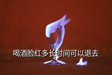 喝酒脸红多长时间可以退去