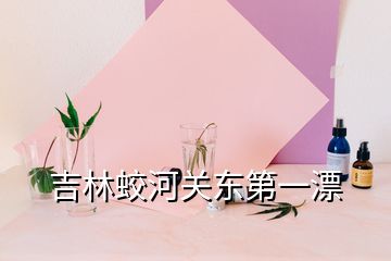 吉林蛟河关东第一漂