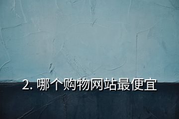 2. 哪个购物网站最便宜