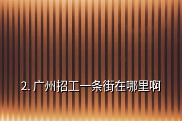 2. 广州招工一条街在哪里啊