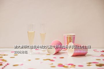 请大家帮忙给我外甥女儿起个好听的名字农历11月11日1006分出