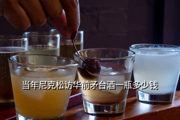当年尼克松访华前矛台酒一瓶多少钱