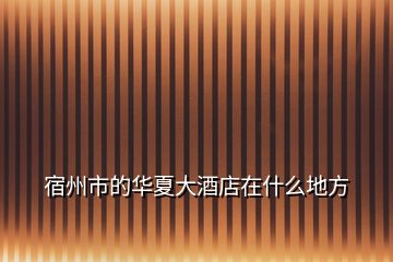 宿州市的华夏大酒店在什么地方