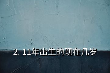 2. 11年出生的现在几岁