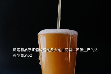 郎酒和品原浆酒价格是多少是古蔺县二郎镇生产的浓香型白酒52