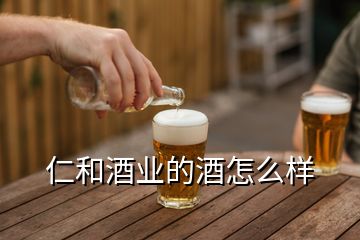 仁和酒业的酒怎么样