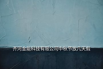 齐河金能科技有限公司中秋节放几天假