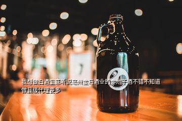 我想做白酒生意听说亳州金马酒业的金池子酒不错不知道做县级代理要多