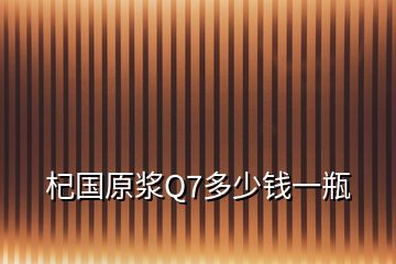 杞国原浆Q7多少钱一瓶