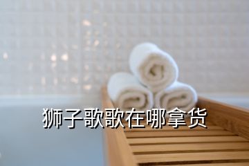 狮子歌歌在哪拿货