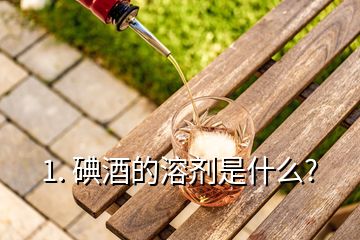 1. 碘酒的溶剂是什么?