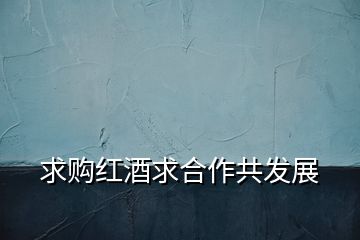 求购红酒求合作共发展