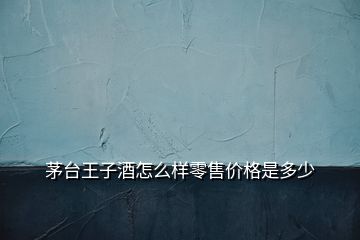 茅台王子酒怎么样零售价格是多少