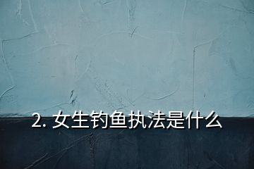 2. 女生钓鱼执法是什么