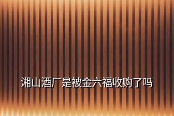 湘山酒厂是被金六福收购了吗