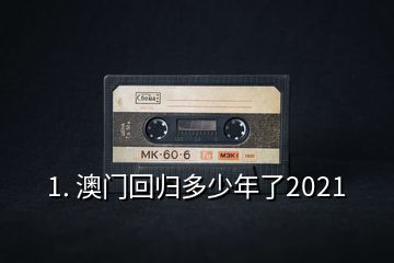 1. 澳门回归多少年了2021