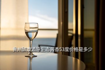 贵州醉康酒原生态酱香53度价格是多少