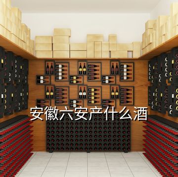 安徽六安产什么酒