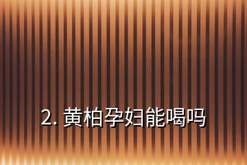 2. 黄柏孕妇能喝吗