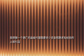 我想做一个酒厂的县级代理需要多少资金呢跪求有经验的人帮忙回