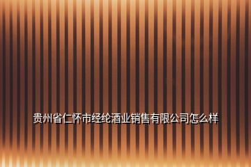 贵州省仁怀市经纶酒业销售有限公司怎么样