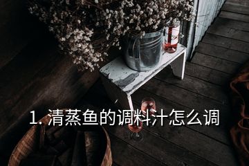 1. 清蒸鱼的调料汁怎么调