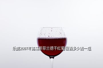 乐朗2007年路易斯菲兰德干红葡萄酒多少钱一瓶