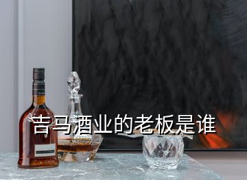 吉马酒业的老板是谁