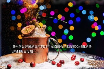 贵州茅台醉泉酒业产的15年龙泊酱香型53度500ml白酒多少钱1瓶百度知