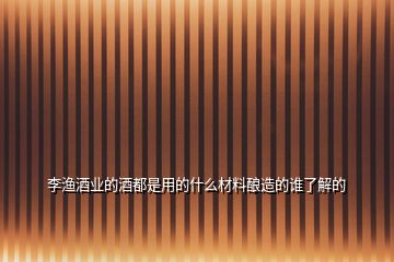 李渔酒业的酒都是用的什么材料酿造的谁了解的