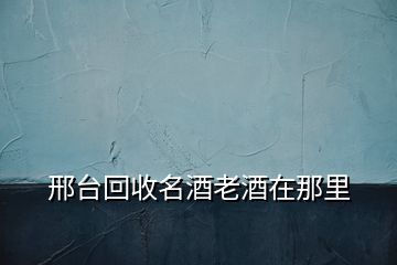 邢台回收名酒老酒在那里