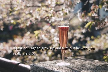 It take courage to grow up and turn out be who you really are 长大