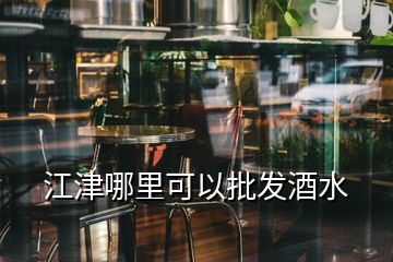 江津哪里可以批发酒水