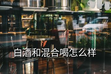 白酒和混合喝怎么样