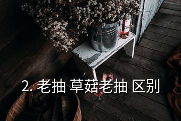 2. 老抽 草菇老抽 区别