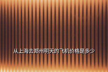 从上海去郑州明天的飞机价格是多少