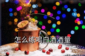 怎么练喝白酒酒量