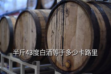 半斤43度白酒等于多少卡路里