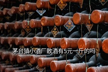 茅台镇小酒厂散酒有5元一斤的吗