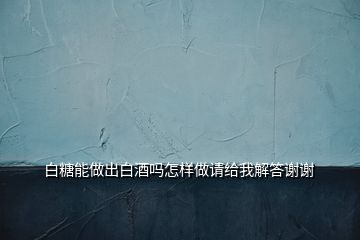 白糖能做出白酒吗怎样做请给我解答谢谢