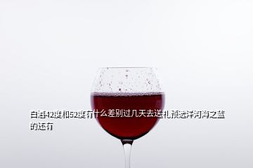 白酒42度和52度有什么差别过几天去送礼预选洋河海之蓝的还有