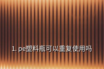 1. pe塑料瓶可以重复使用吗