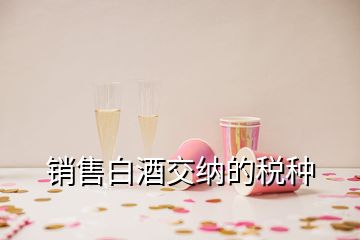 销售白酒交纳的税种