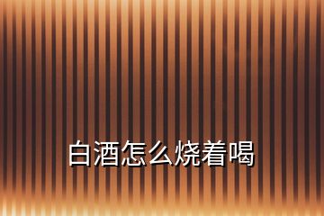 白酒怎么烧着喝