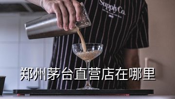 郑州茅台直营店在哪里